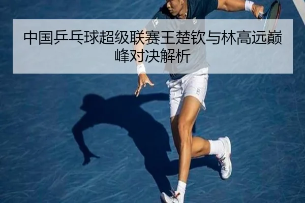 中国乒乓球超级联赛王楚钦与林高远巅峰对决解析